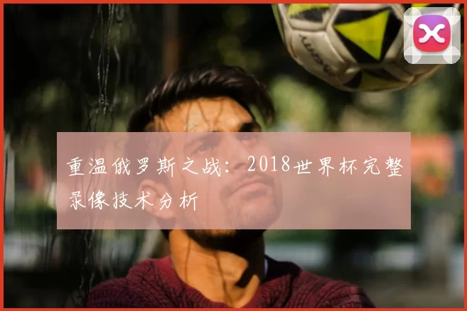重温俄罗斯之战：2018世界杯完整录像技术分析