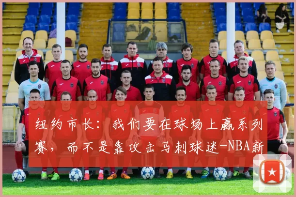纽约市长:我们要在球场上赢系列赛,而不是靠攻击马刺球迷-NBA新闻