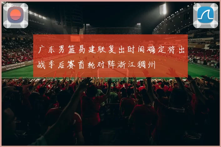 广东男篮易建联复出时间确定将出战季后赛首轮对阵浙江稠州
